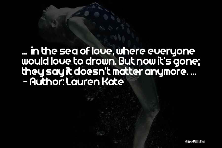 Lauren Kate Quotes: ... In The Sea Of Love, Where Everyone Would Love To Drown. But Now It's Gone; They Say It Doesn't