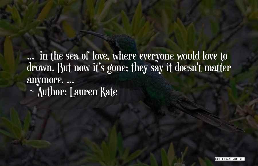 Lauren Kate Quotes: ... In The Sea Of Love, Where Everyone Would Love To Drown. But Now It's Gone; They Say It Doesn't