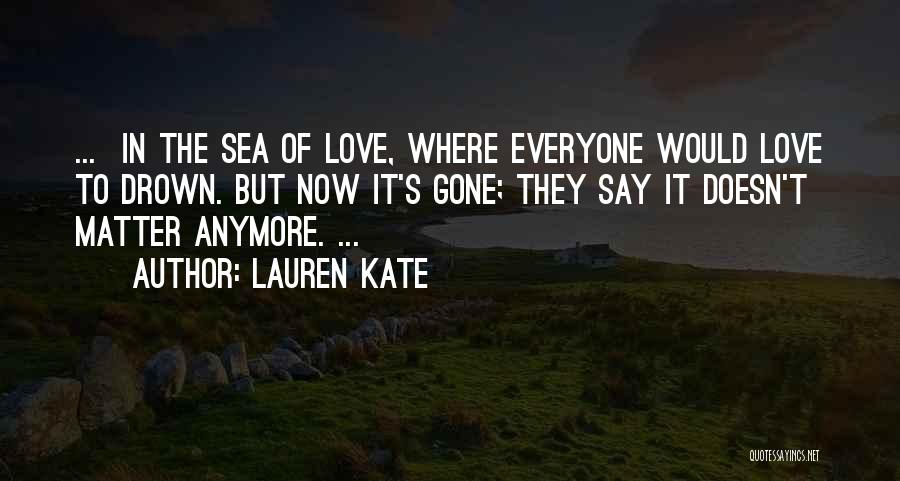 Lauren Kate Quotes: ... In The Sea Of Love, Where Everyone Would Love To Drown. But Now It's Gone; They Say It Doesn't