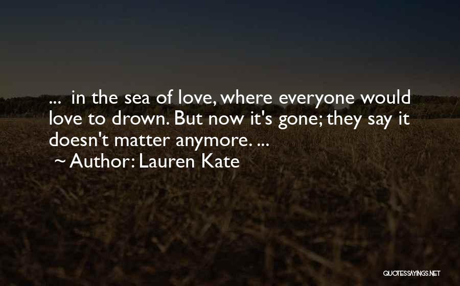 Lauren Kate Quotes: ... In The Sea Of Love, Where Everyone Would Love To Drown. But Now It's Gone; They Say It Doesn't