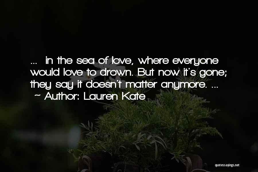 Lauren Kate Quotes: ... In The Sea Of Love, Where Everyone Would Love To Drown. But Now It's Gone; They Say It Doesn't