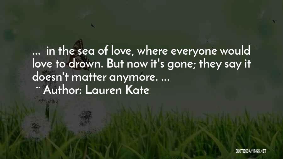 Lauren Kate Quotes: ... In The Sea Of Love, Where Everyone Would Love To Drown. But Now It's Gone; They Say It Doesn't