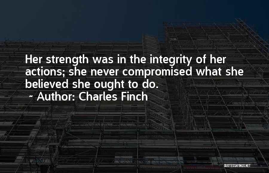 Charles Finch Quotes: Her Strength Was In The Integrity Of Her Actions; She Never Compromised What She Believed She Ought To Do.