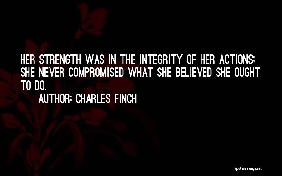 Charles Finch Quotes: Her Strength Was In The Integrity Of Her Actions; She Never Compromised What She Believed She Ought To Do.