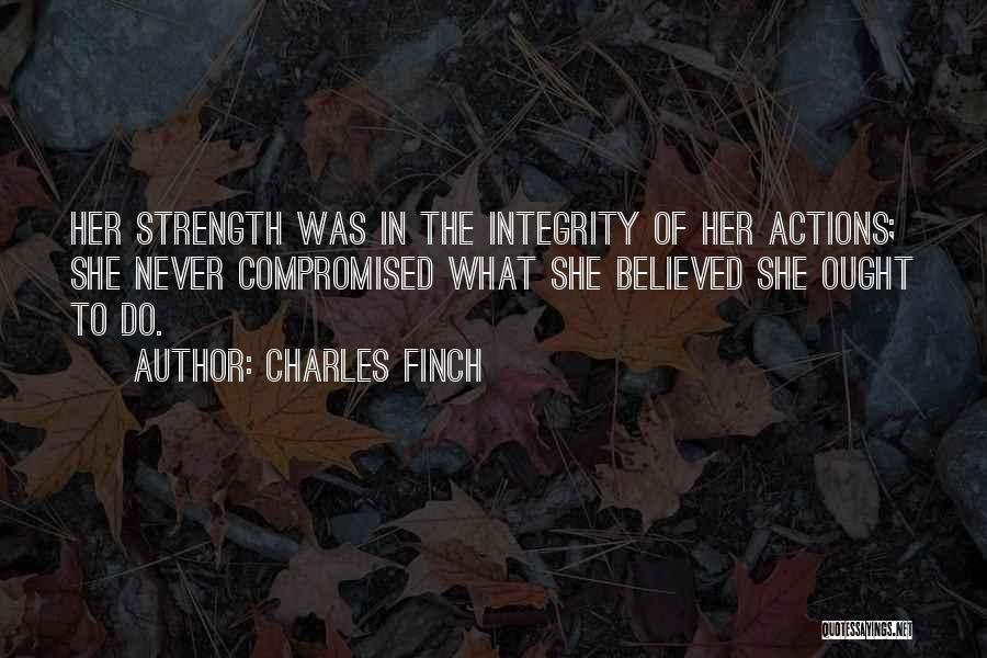 Charles Finch Quotes: Her Strength Was In The Integrity Of Her Actions; She Never Compromised What She Believed She Ought To Do.