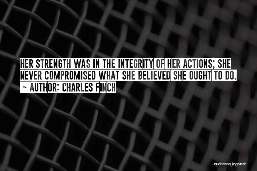Charles Finch Quotes: Her Strength Was In The Integrity Of Her Actions; She Never Compromised What She Believed She Ought To Do.