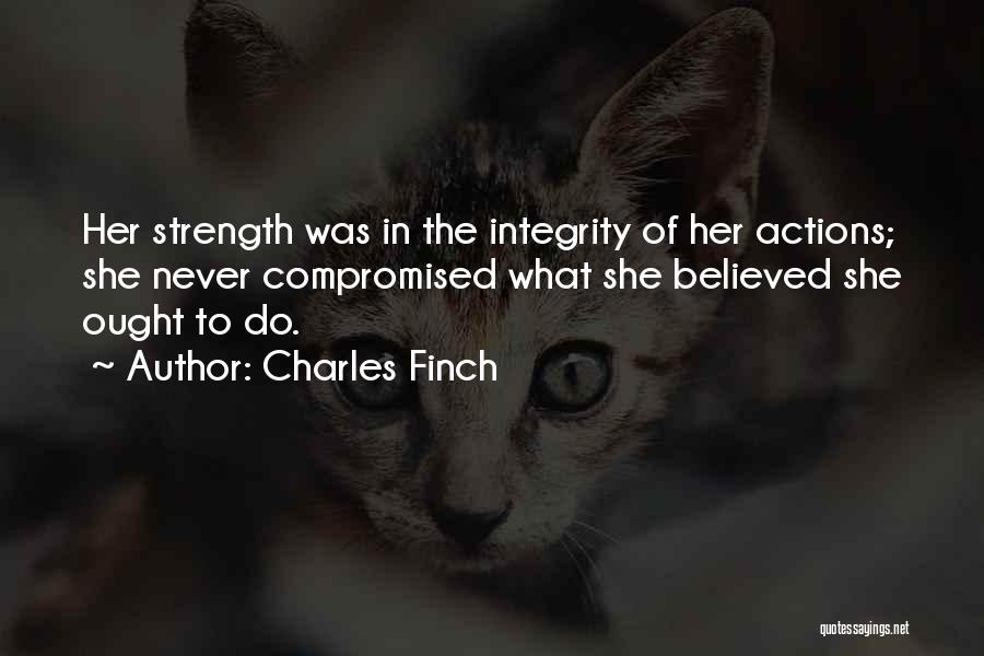 Charles Finch Quotes: Her Strength Was In The Integrity Of Her Actions; She Never Compromised What She Believed She Ought To Do.