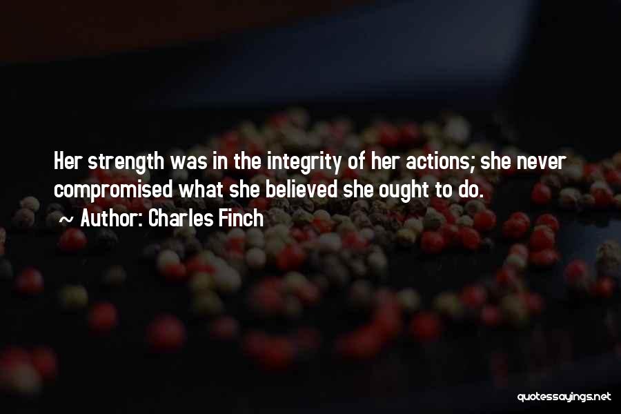 Charles Finch Quotes: Her Strength Was In The Integrity Of Her Actions; She Never Compromised What She Believed She Ought To Do.