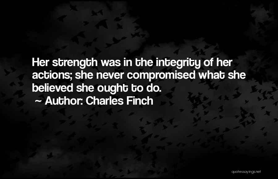Charles Finch Quotes: Her Strength Was In The Integrity Of Her Actions; She Never Compromised What She Believed She Ought To Do.