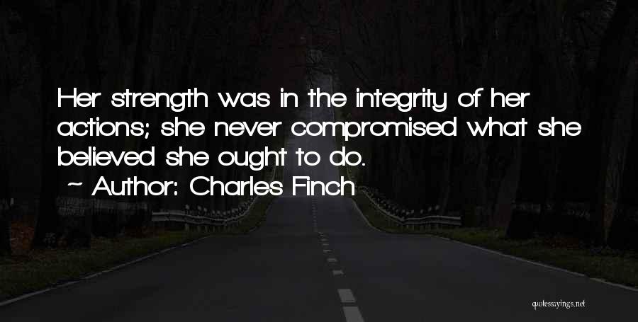 Charles Finch Quotes: Her Strength Was In The Integrity Of Her Actions; She Never Compromised What She Believed She Ought To Do.
