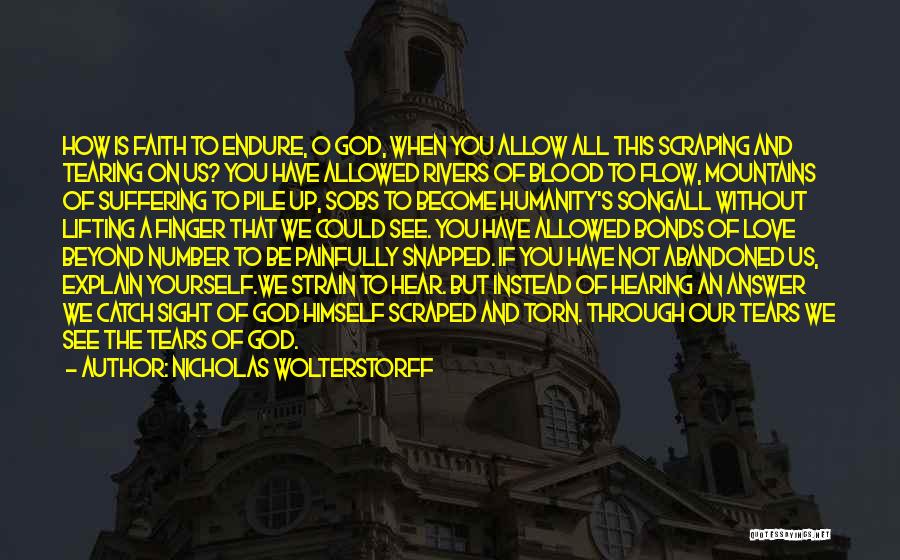 Nicholas Wolterstorff Quotes: How Is Faith To Endure, O God, When You Allow All This Scraping And Tearing On Us? You Have Allowed