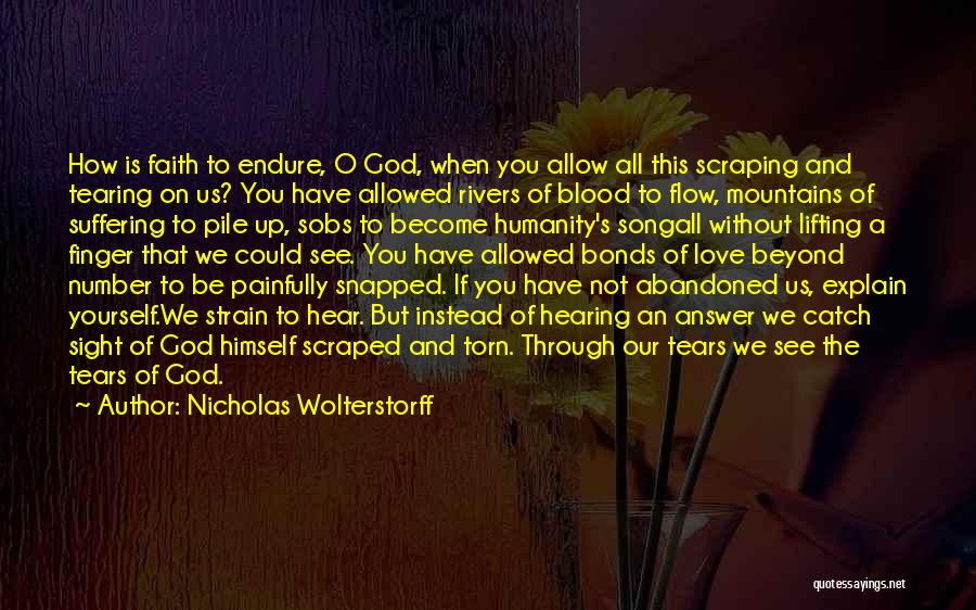 Nicholas Wolterstorff Quotes: How Is Faith To Endure, O God, When You Allow All This Scraping And Tearing On Us? You Have Allowed