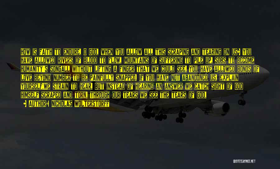 Nicholas Wolterstorff Quotes: How Is Faith To Endure, O God, When You Allow All This Scraping And Tearing On Us? You Have Allowed