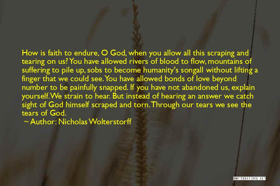 Nicholas Wolterstorff Quotes: How Is Faith To Endure, O God, When You Allow All This Scraping And Tearing On Us? You Have Allowed