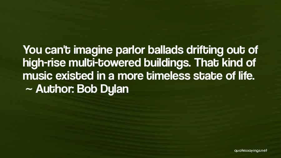 Bob Dylan Quotes: You Can't Imagine Parlor Ballads Drifting Out Of High-rise Multi-towered Buildings. That Kind Of Music Existed In A More Timeless