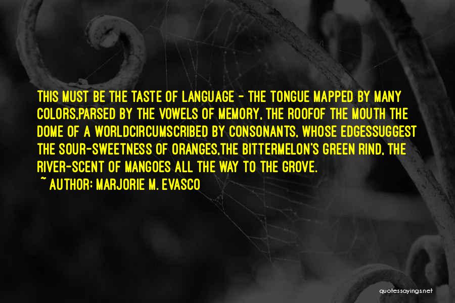 Marjorie M. Evasco Quotes: This Must Be The Taste Of Language - The Tongue Mapped By Many Colors,parsed By The Vowels Of Memory, The