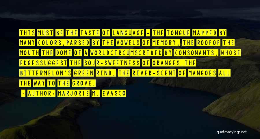 Marjorie M. Evasco Quotes: This Must Be The Taste Of Language - The Tongue Mapped By Many Colors,parsed By The Vowels Of Memory, The