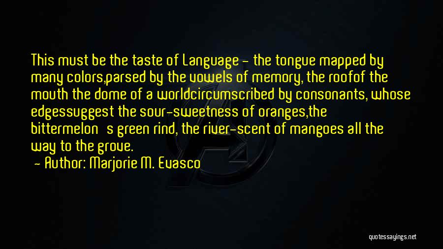 Marjorie M. Evasco Quotes: This Must Be The Taste Of Language - The Tongue Mapped By Many Colors,parsed By The Vowels Of Memory, The