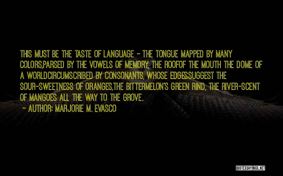 Marjorie M. Evasco Quotes: This Must Be The Taste Of Language - The Tongue Mapped By Many Colors,parsed By The Vowels Of Memory, The