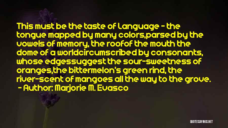 Marjorie M. Evasco Quotes: This Must Be The Taste Of Language - The Tongue Mapped By Many Colors,parsed By The Vowels Of Memory, The