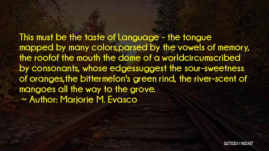 Marjorie M. Evasco Quotes: This Must Be The Taste Of Language - The Tongue Mapped By Many Colors,parsed By The Vowels Of Memory, The