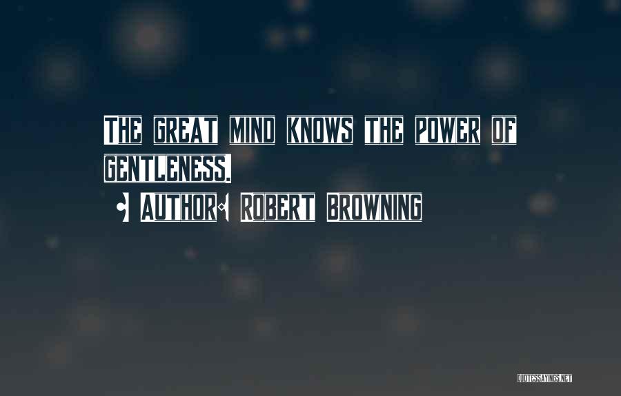 Robert Browning Quotes: The Great Mind Knows The Power Of Gentleness.