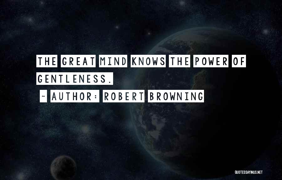 Robert Browning Quotes: The Great Mind Knows The Power Of Gentleness.