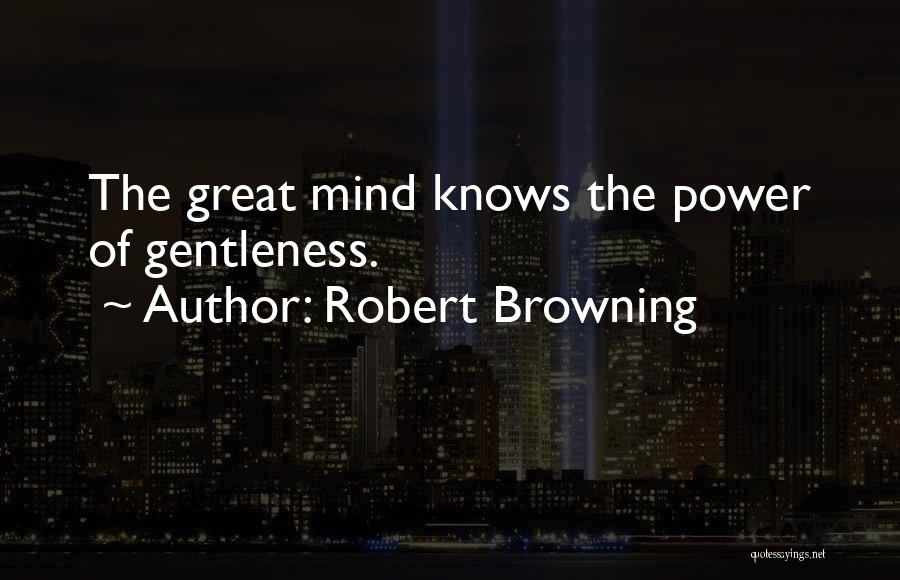 Robert Browning Quotes: The Great Mind Knows The Power Of Gentleness.