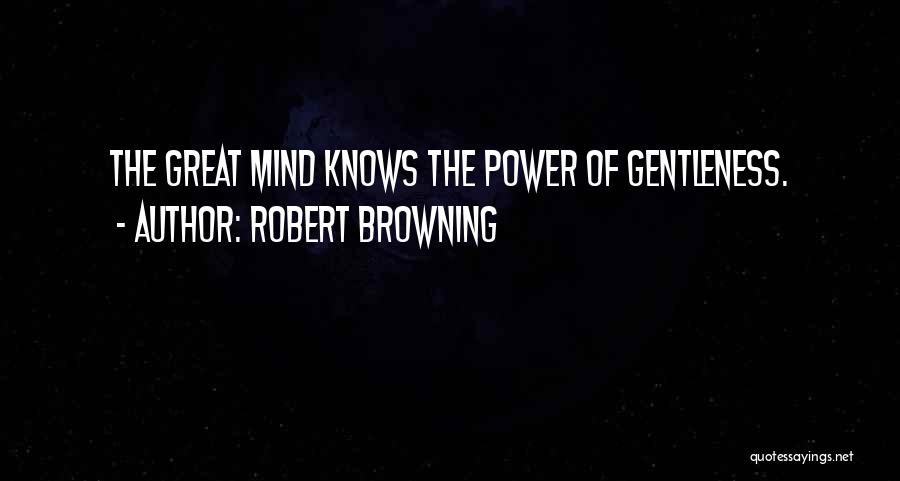 Robert Browning Quotes: The Great Mind Knows The Power Of Gentleness.