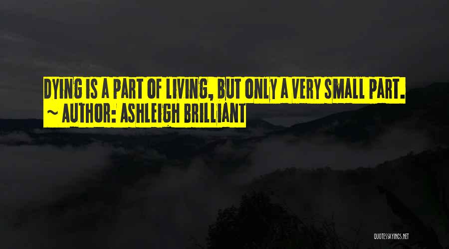 Ashleigh Brilliant Quotes: Dying Is A Part Of Living, But Only A Very Small Part.