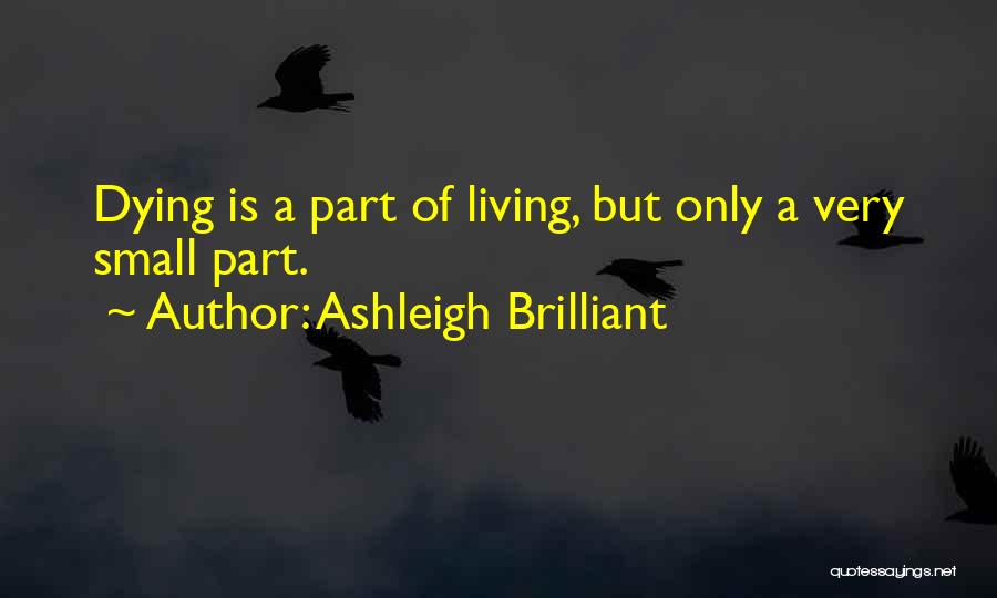 Ashleigh Brilliant Quotes: Dying Is A Part Of Living, But Only A Very Small Part.
