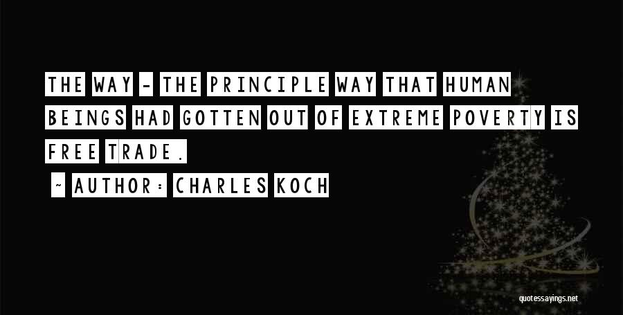 Charles Koch Quotes: The Way - The Principle Way That Human Beings Had Gotten Out Of Extreme Poverty Is Free Trade.