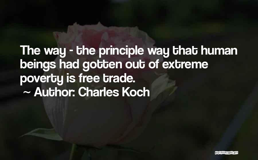 Charles Koch Quotes: The Way - The Principle Way That Human Beings Had Gotten Out Of Extreme Poverty Is Free Trade.