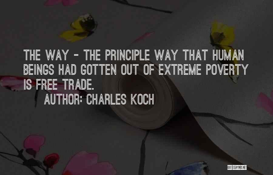Charles Koch Quotes: The Way - The Principle Way That Human Beings Had Gotten Out Of Extreme Poverty Is Free Trade.