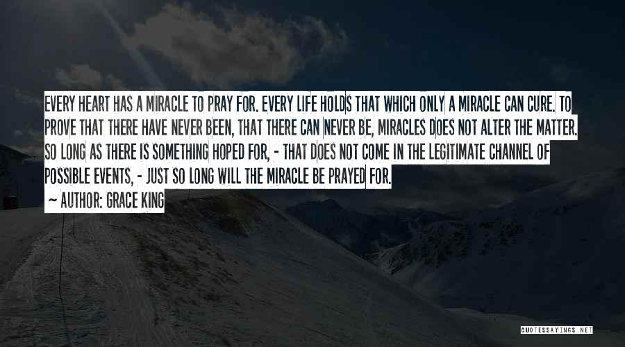 Grace King Quotes: Every Heart Has A Miracle To Pray For. Every Life Holds That Which Only A Miracle Can Cure. To Prove