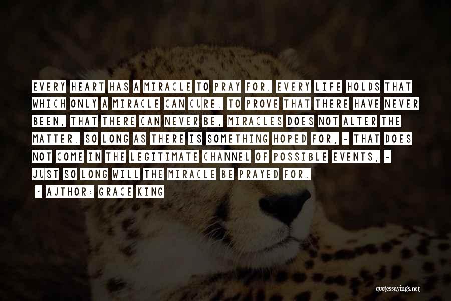 Grace King Quotes: Every Heart Has A Miracle To Pray For. Every Life Holds That Which Only A Miracle Can Cure. To Prove