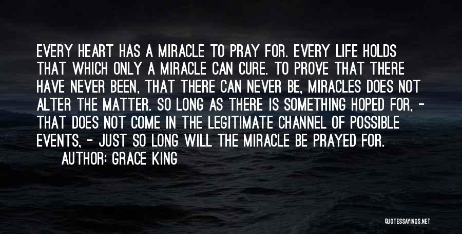 Grace King Quotes: Every Heart Has A Miracle To Pray For. Every Life Holds That Which Only A Miracle Can Cure. To Prove