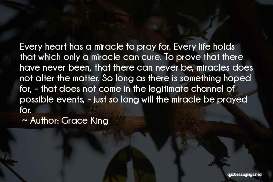 Grace King Quotes: Every Heart Has A Miracle To Pray For. Every Life Holds That Which Only A Miracle Can Cure. To Prove