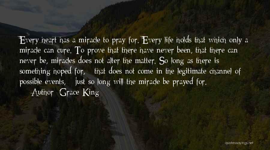 Grace King Quotes: Every Heart Has A Miracle To Pray For. Every Life Holds That Which Only A Miracle Can Cure. To Prove