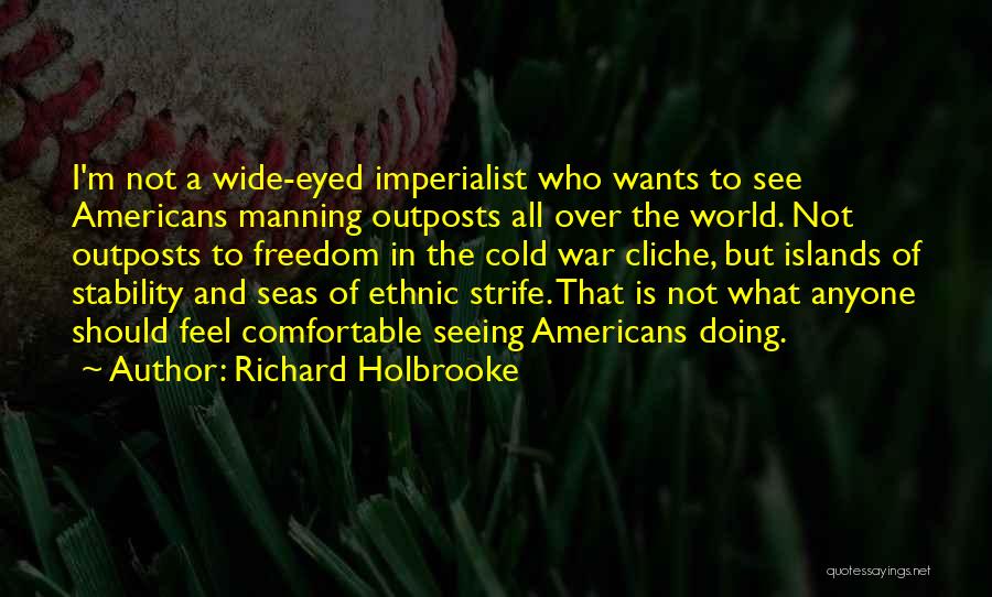 Richard Holbrooke Quotes: I'm Not A Wide-eyed Imperialist Who Wants To See Americans Manning Outposts All Over The World. Not Outposts To Freedom