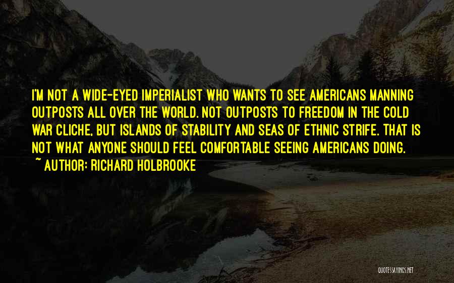 Richard Holbrooke Quotes: I'm Not A Wide-eyed Imperialist Who Wants To See Americans Manning Outposts All Over The World. Not Outposts To Freedom