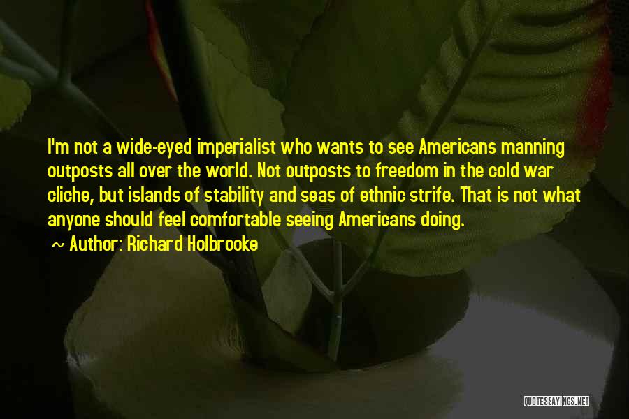 Richard Holbrooke Quotes: I'm Not A Wide-eyed Imperialist Who Wants To See Americans Manning Outposts All Over The World. Not Outposts To Freedom