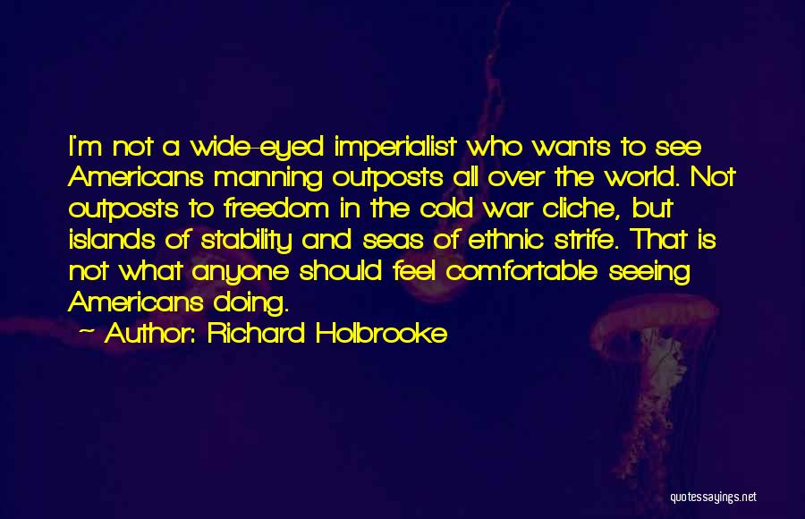 Richard Holbrooke Quotes: I'm Not A Wide-eyed Imperialist Who Wants To See Americans Manning Outposts All Over The World. Not Outposts To Freedom