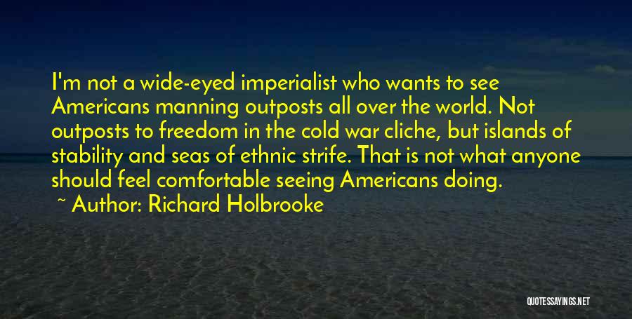 Richard Holbrooke Quotes: I'm Not A Wide-eyed Imperialist Who Wants To See Americans Manning Outposts All Over The World. Not Outposts To Freedom