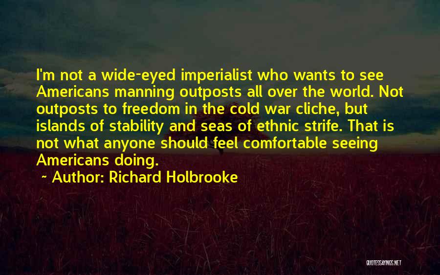 Richard Holbrooke Quotes: I'm Not A Wide-eyed Imperialist Who Wants To See Americans Manning Outposts All Over The World. Not Outposts To Freedom