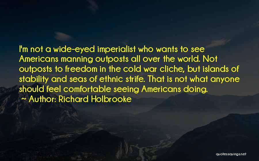 Richard Holbrooke Quotes: I'm Not A Wide-eyed Imperialist Who Wants To See Americans Manning Outposts All Over The World. Not Outposts To Freedom