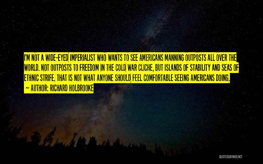 Richard Holbrooke Quotes: I'm Not A Wide-eyed Imperialist Who Wants To See Americans Manning Outposts All Over The World. Not Outposts To Freedom