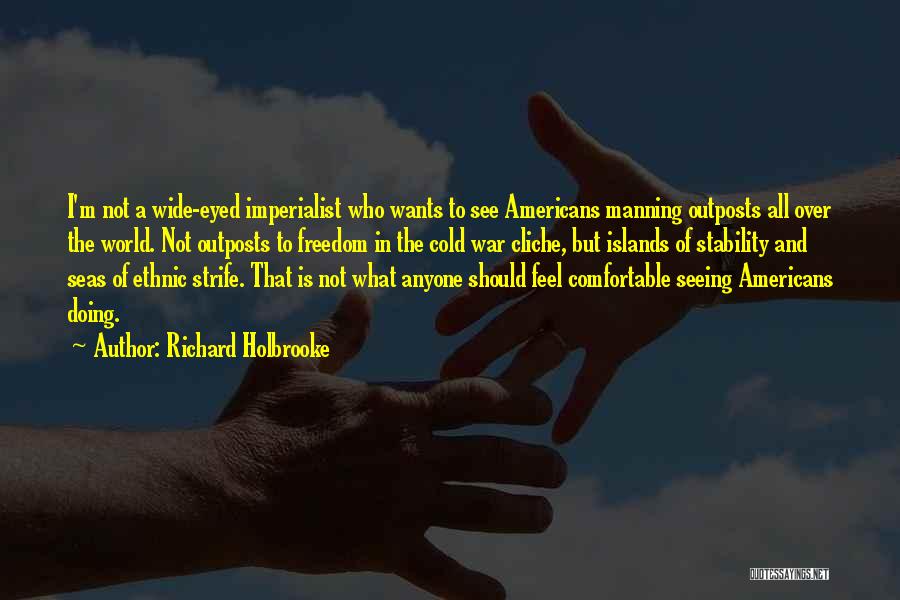 Richard Holbrooke Quotes: I'm Not A Wide-eyed Imperialist Who Wants To See Americans Manning Outposts All Over The World. Not Outposts To Freedom