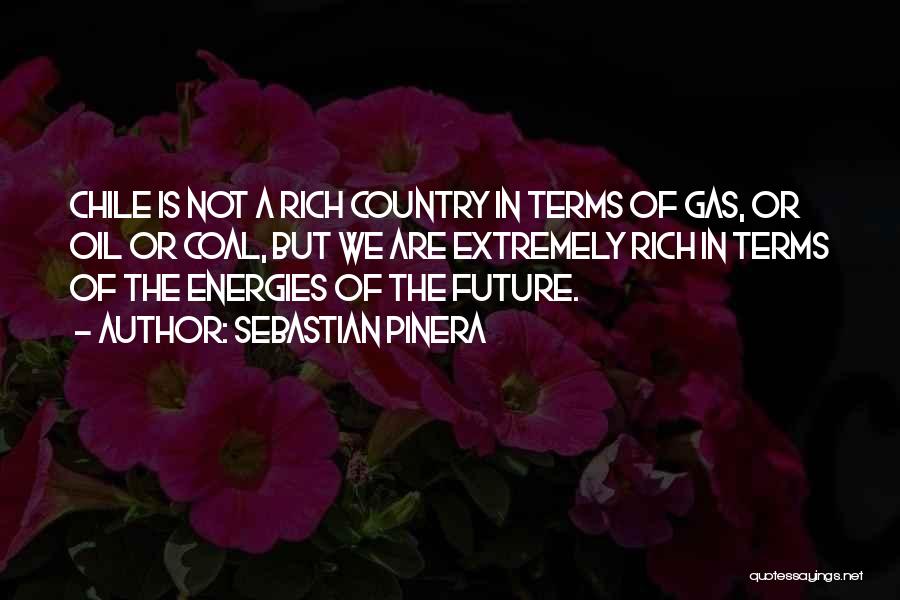Sebastian Pinera Quotes: Chile Is Not A Rich Country In Terms Of Gas, Or Oil Or Coal, But We Are Extremely Rich In