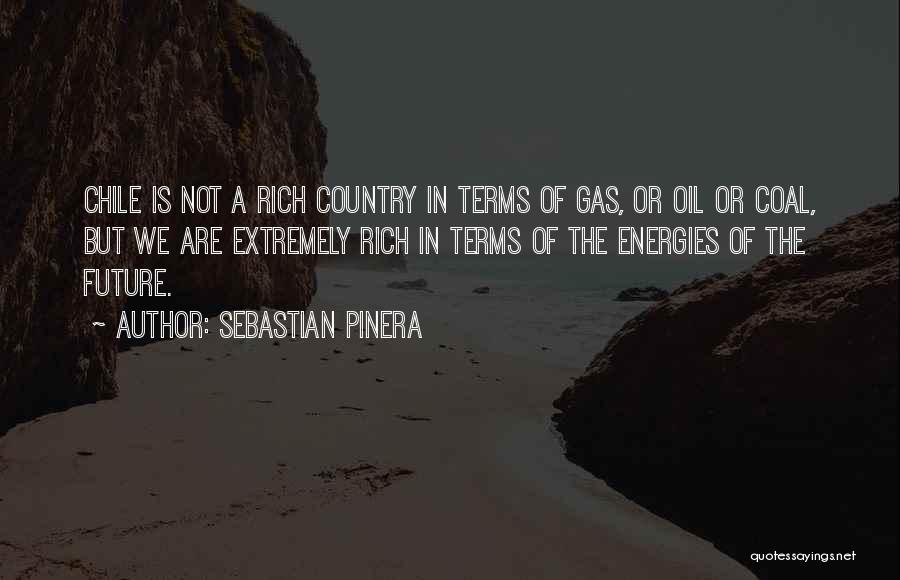 Sebastian Pinera Quotes: Chile Is Not A Rich Country In Terms Of Gas, Or Oil Or Coal, But We Are Extremely Rich In